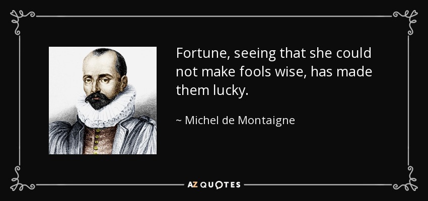 Fortune, seeing that she could not make fools wise, has made them lucky. - Michel de Montaigne