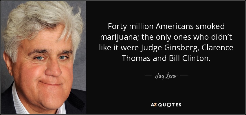 Forty million Americans smoked marijuana; the only ones who didn’t like it were Judge Ginsberg, Clarence Thomas and Bill Clinton. - Jay Leno