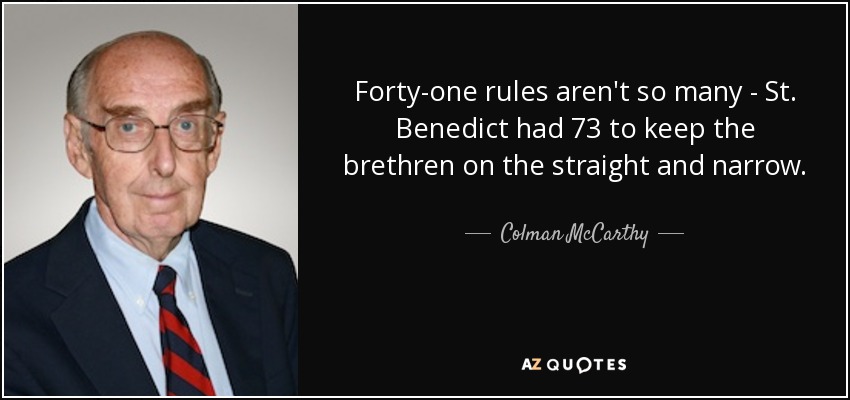 Forty-one rules aren't so many - St. Benedict had 73 to keep the brethren on the straight and narrow. - Colman McCarthy