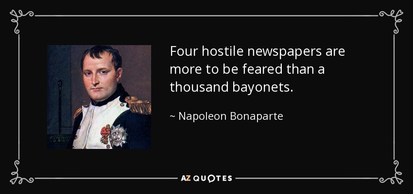 Four hostile newspapers are more to be feared than a thousand bayonets. - Napoleon Bonaparte
