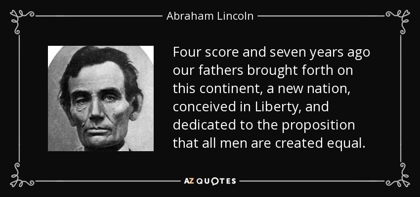 Four score and seven years ago our fathers brought forth on this continent, a new nation, conceived in Liberty, and dedicated to the proposition that all men are created equal. - Abraham Lincoln