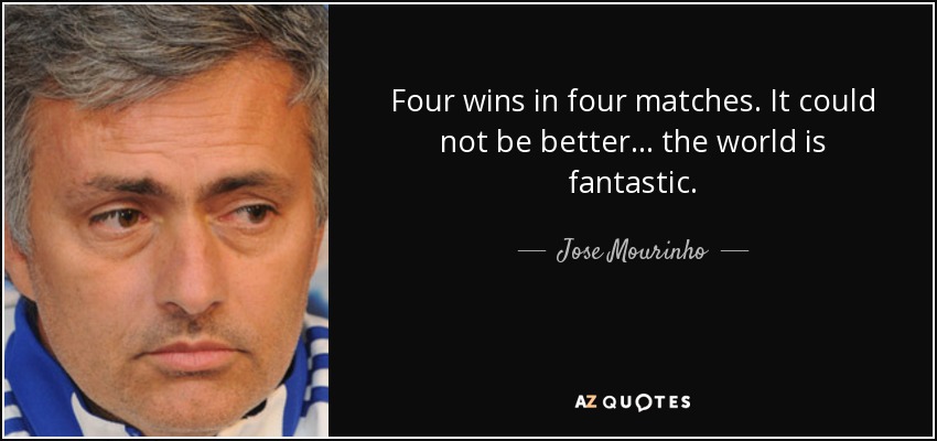 Four wins in four matches. It could not be better... the world is fantastic. - Jose Mourinho