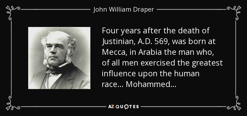 Four years after the death of Justinian, A.D. 569, was born at Mecca, in Arabia the man who, of all men exercised the greatest influence upon the human race . . . Mohammed . . . - John William Draper