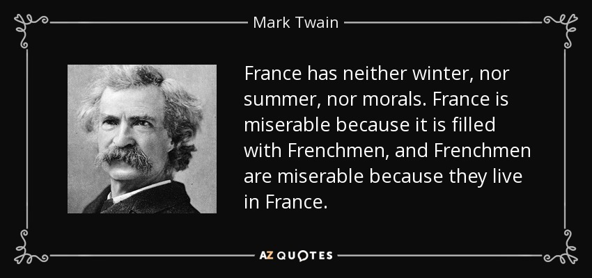 France has neither winter, nor summer, nor morals. France is miserable because it is filled with Frenchmen, and Frenchmen are miserable because they live in France. - Mark Twain