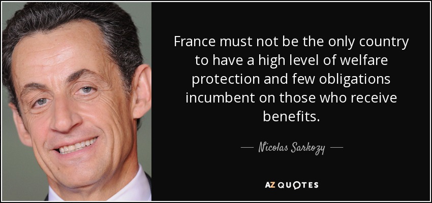 France must not be the only country to have a high level of welfare protection and few obligations incumbent on those who receive benefits. - Nicolas Sarkozy