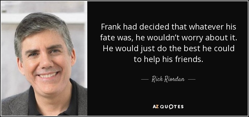 Frank had decided that whatever his fate was, he wouldn’t worry about it. He would just do the best he could to help his friends. - Rick Riordan