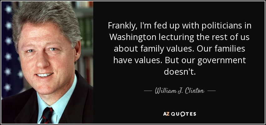 Frankly, I'm fed up with politicians in Washington lecturing the rest of us about family values. Our families have values. But our government doesn't. - William J. Clinton