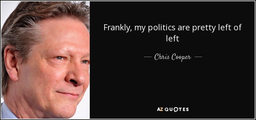 Frankly, my politics are pretty left of left - Chris Cooper