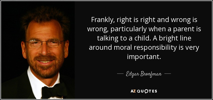 Frankly, right is right and wrong is wrong, particularly when a parent is talking to a child. A bright line around moral responsibility is very important. - Edgar Bronfman, Jr.