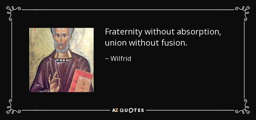 Fraternity without absorption, union without fusion. - Wilfrid