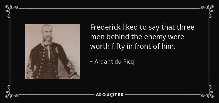 Frederick liked to say that three men behind the enemy were worth fifty in front of him. - Ardant du Picq