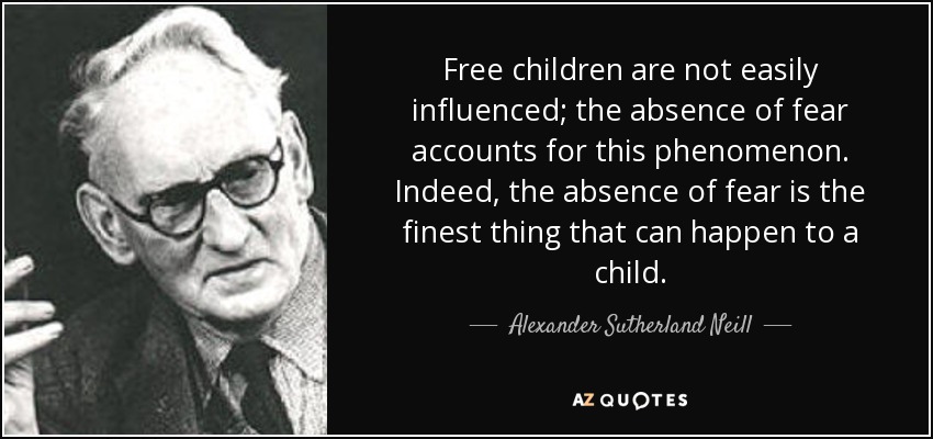 Free children are not easily influenced; the absence of fear accounts for this phenomenon. Indeed, the absence of fear is the finest thing that can happen to a child. - Alexander Sutherland Neill