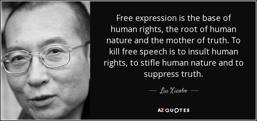 Free expression is the base of human rights, the root of human nature and the mother of truth. To kill free speech is to insult human rights, to stifle human nature and to suppress truth. - Liu Xiaobo