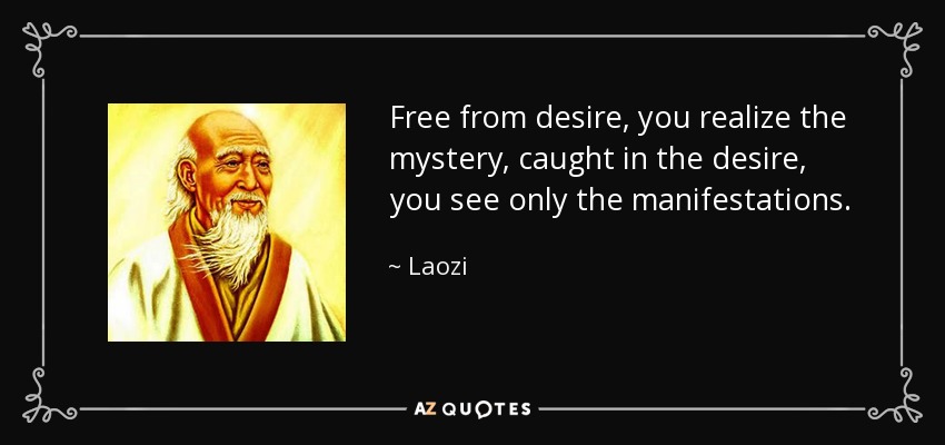 Free from desire, you realize the mystery, caught in the desire, you see only the manifestations. - Laozi