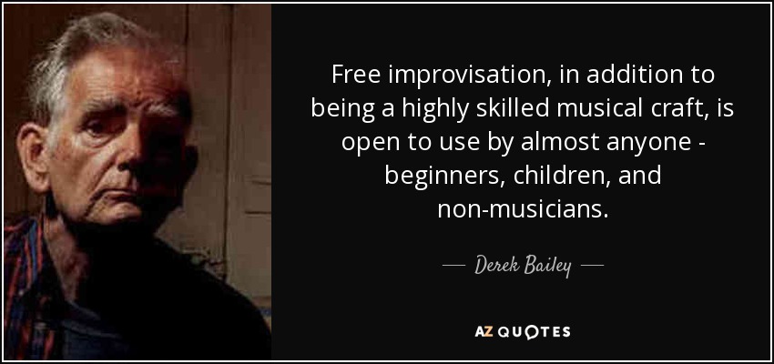 Free improvisation, in addition to being a highly skilled musical craft, is open to use by almost anyone - beginners, children, and non-musicians. - Derek Bailey