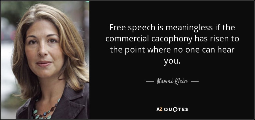 Free speech is meaningless if the commercial cacophony has risen to the point where no one can hear you. - Naomi Klein