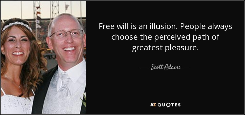 Free will is an illusion. People always choose the perceived path of greatest pleasure. - Scott Adams