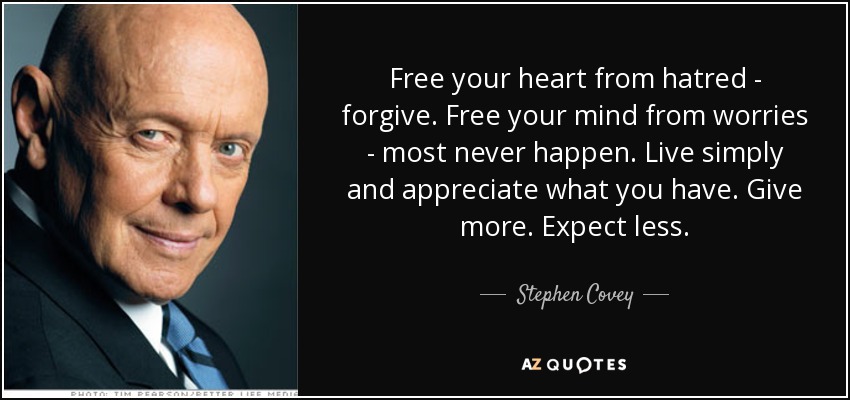 Free your heart from hatred - forgive. Free your mind from worries - most never happen. Live simply and appreciate what you have. Give more. Expect less. - Stephen Covey