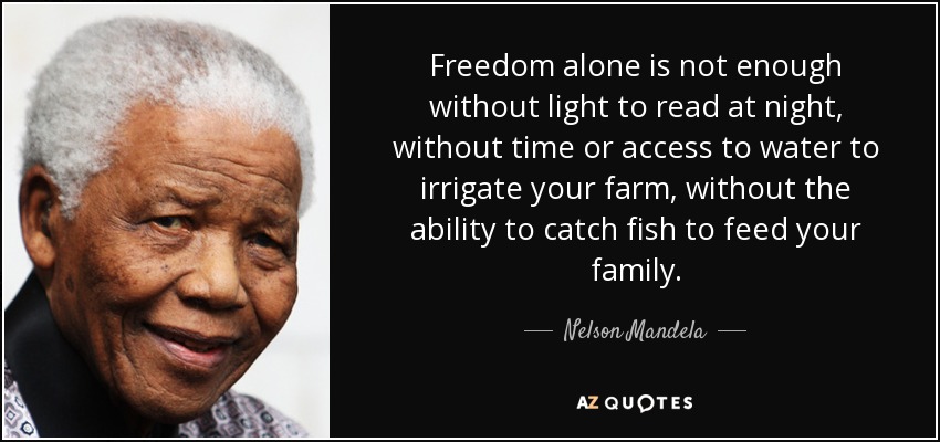 Freedom alone is not enough without light to read at night, without time or access to water to irrigate your farm, without the ability to catch fish to feed your family. - Nelson Mandela