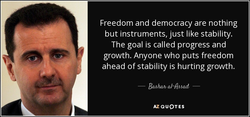 Freedom and democracy are nothing but instruments, just like stability. The goal is called progress and growth. Anyone who puts freedom ahead of stability is hurting growth. - Bashar al-Assad