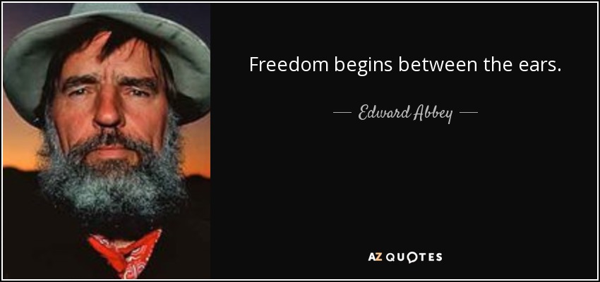 Freedom begins between the ears. - Edward Abbey