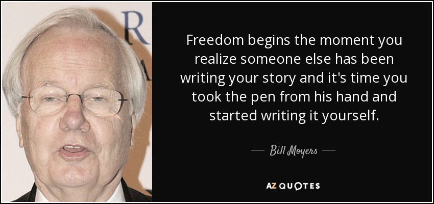 Freedom begins the moment you realize someone else has been writing your story and it's time you took the pen from his hand and started writing it yourself. - Bill Moyers