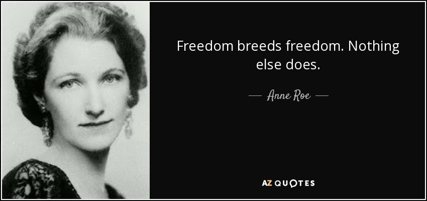 Freedom breeds freedom. Nothing else does. - Anne Roe
