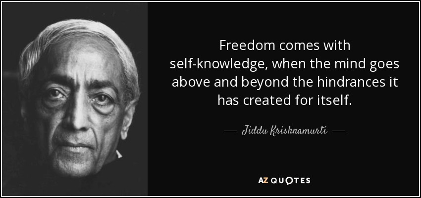 Freedom comes with self-knowledge, when the mind goes above and beyond the hindrances it has created for itself. - Jiddu Krishnamurti