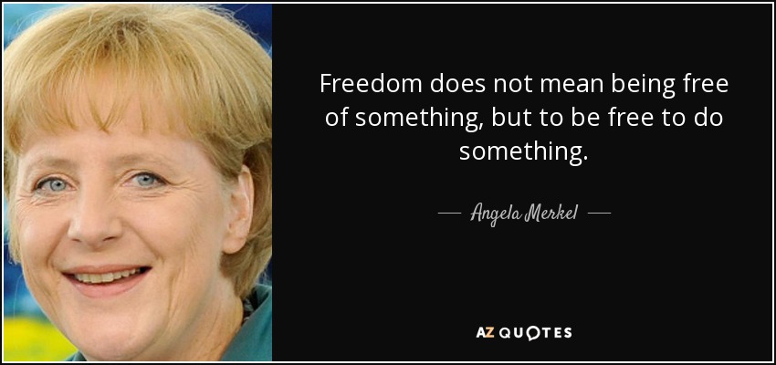 Freedom does not mean being free of something, but to be free to do something. - Angela Merkel