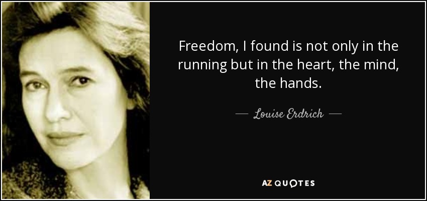 Freedom, I found is not only in the running but in the heart, the mind, the hands. - Louise Erdrich