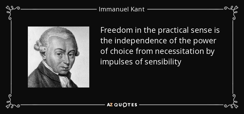 Freedom in the practical sense is the independence of the power of choice from necessitation by impulses of sensibility - Immanuel Kant