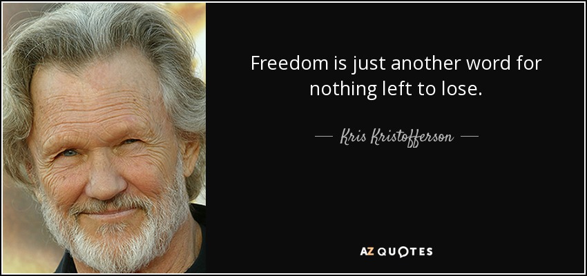 Freedom is just another word for nothing left to lose. - Kris Kristofferson