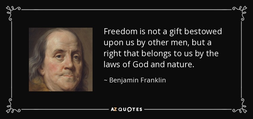Freedom is not a gift bestowed upon us by other men, but a right that belongs to us by the laws of God and nature. - Benjamin Franklin