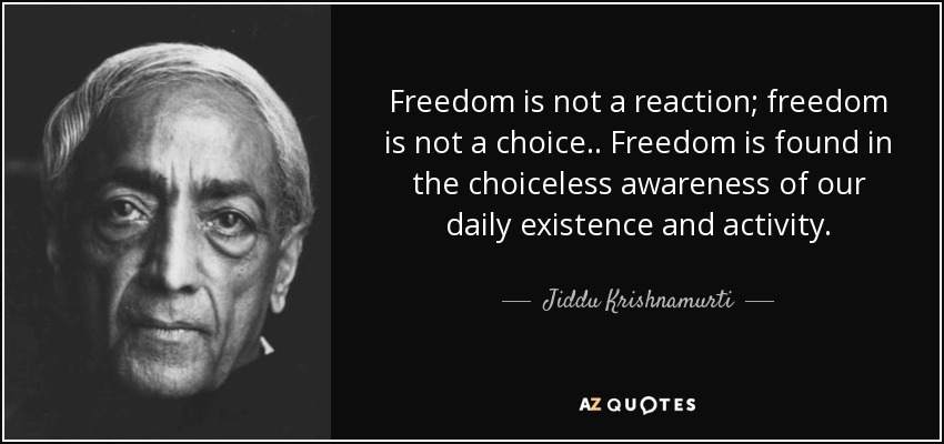 Freedom is not a reaction; freedom is not a choice. . Freedom is found in the choiceless awareness of our daily existence and activity. - Jiddu Krishnamurti
