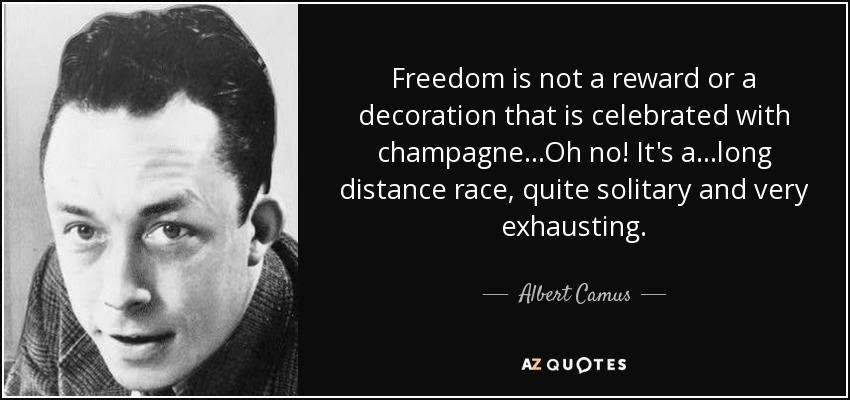 Freedom is not a reward or a decoration that is celebrated with champagne...Oh no! It's a...long distance race, quite solitary and very exhausting. - Albert Camus
