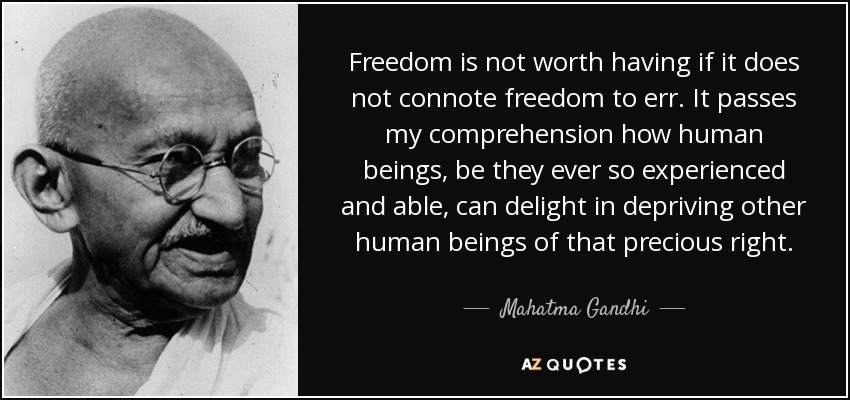 Freedom is not worth having if it does not connote freedom to err. It passes my comprehension how human beings, be they ever so experienced and able, can delight in depriving other human beings of that precious right. - Mahatma Gandhi