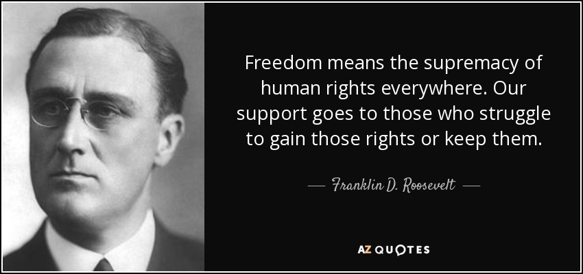 Freedom means the supremacy of human rights everywhere. Our support goes to those who struggle to gain those rights or keep them. - Franklin D. Roosevelt