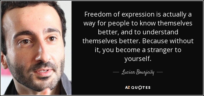 Freedom of expression is actually a way for people to know themselves better, and to understand themselves better. Because without it, you become a stranger to yourself. - Lucien Bourjeily