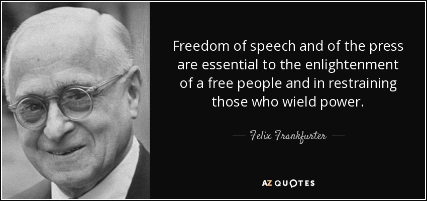 Freedom of speech and of the press are essential to the enlightenment of a free people and in restraining those who wield power. - Felix Frankfurter