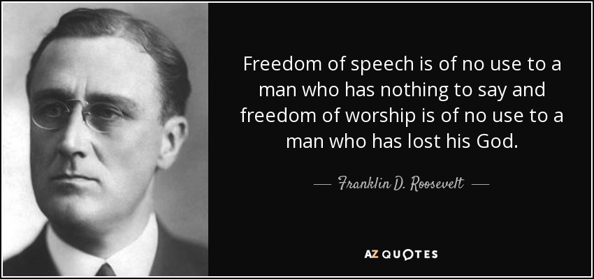 Freedom of speech is of no use to a man who has nothing to say and freedom of worship is of no use to a man who has lost his God. - Franklin D. Roosevelt