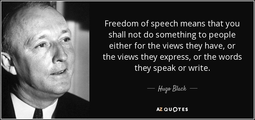 Freedom of speech means that you shall not do something to people either for the views they have, or the views they express, or the words they speak or write. - Hugo Black
