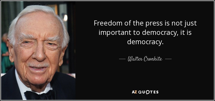 Freedom of the press is not just important to democracy, it is democracy. - Walter Cronkite