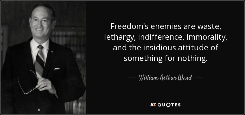 Freedom's enemies are waste, lethargy, indifference, immorality, and the insidious attitude of something for nothing. - William Arthur Ward