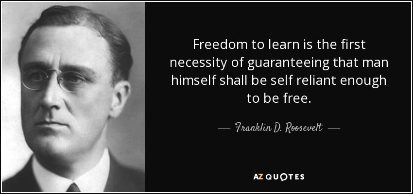Freedom to learn is the first necessity of guaranteeing that man himself shall be self reliant enough to be free. - Franklin D. Roosevelt