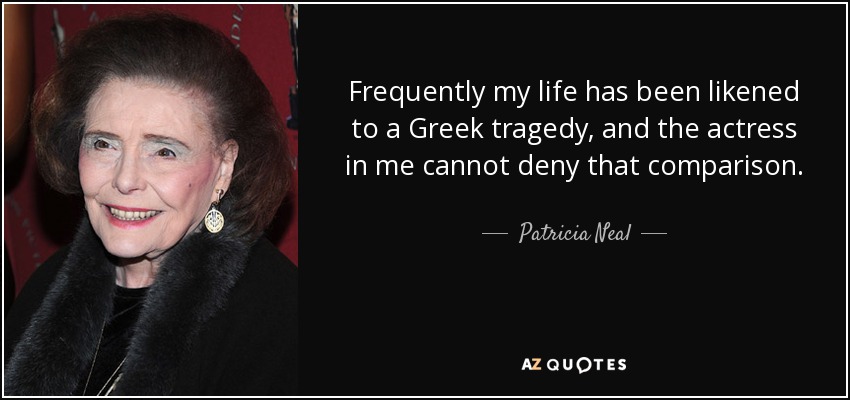 Frequently my life has been likened to a Greek tragedy, and the actress in me cannot deny that comparison. - Patricia Neal
