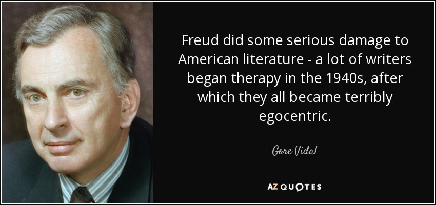 Freud did some serious damage to American literature - a lot of writers began therapy in the 1940s, after which they all became terribly egocentric. - Gore Vidal