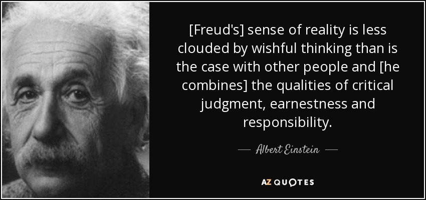 [Freud's] sense of reality is less clouded by wishful thinking than is the case with other people and [he combines] the qualities of critical judgment, earnestness and responsibility. - Albert Einstein
