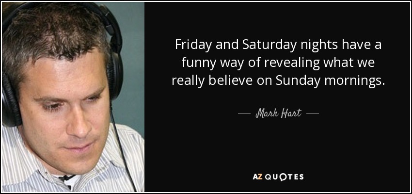 Friday and Saturday nights have a funny way of revealing what we really believe on Sunday mornings. - Mark Hart
