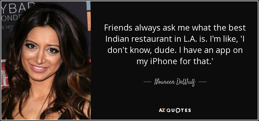 Friends always ask me what the best Indian restaurant in L.A. is. I'm like, 'I don't know, dude. I have an app on my iPhone for that.' - Noureen DeWulf