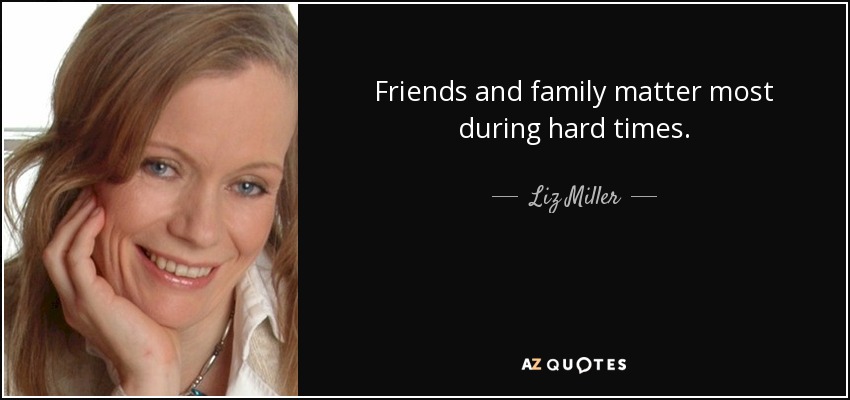 Friends and family matter most during hard times. - Liz Miller